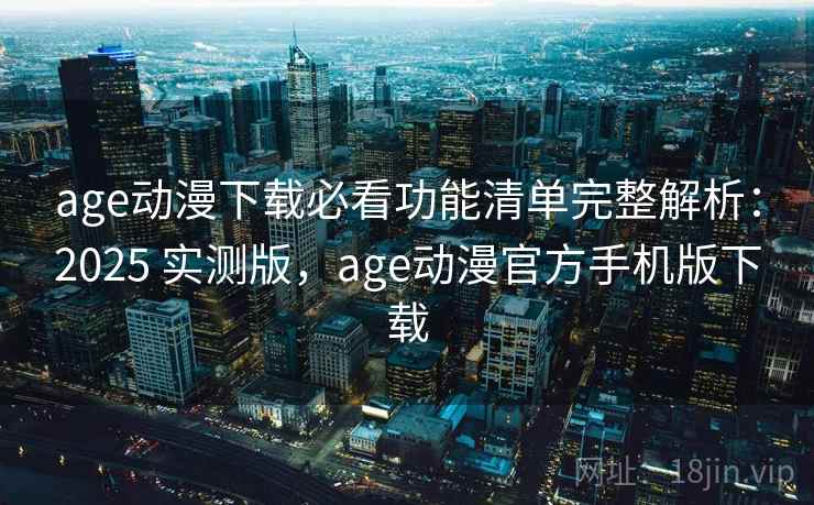 age动漫下载必看功能清单完整解析：2025 实测版，age动漫官方手机版下载