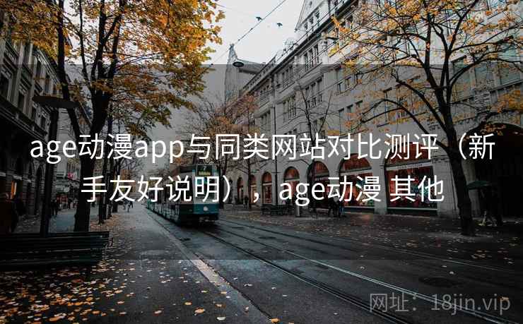 age动漫app与同类网站对比测评（新手友好说明），age动漫 其他