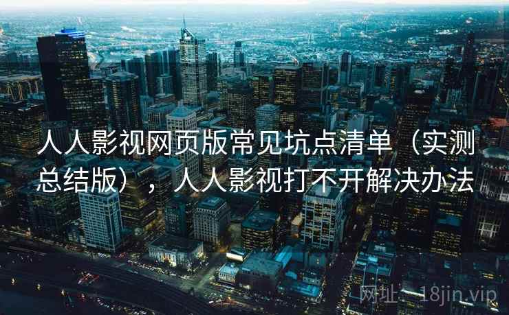 人人影视网页版常见坑点清单（实测总结版），人人影视打不开解决办法