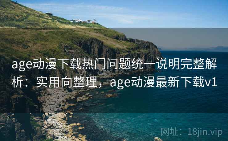 age动漫下载热门问题统一说明完整解析：实用向整理，age动漫最新下载v1