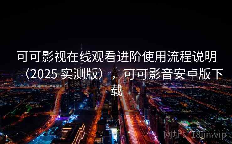 可可影视在线观看进阶使用流程说明(2025 实测版),可可影音安卓版下载 可可影视在线观看进阶使用流程说明(2025 实测版),可可影音安卓版下载