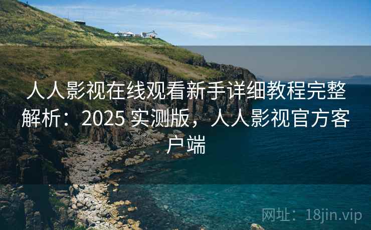 人人影视在线观看新手详细教程完整解析:2025 实测版,人人影视官方客户端 人人影视在线观看新手详细教程完整解析:2025 实测版,人人影视官方客户端