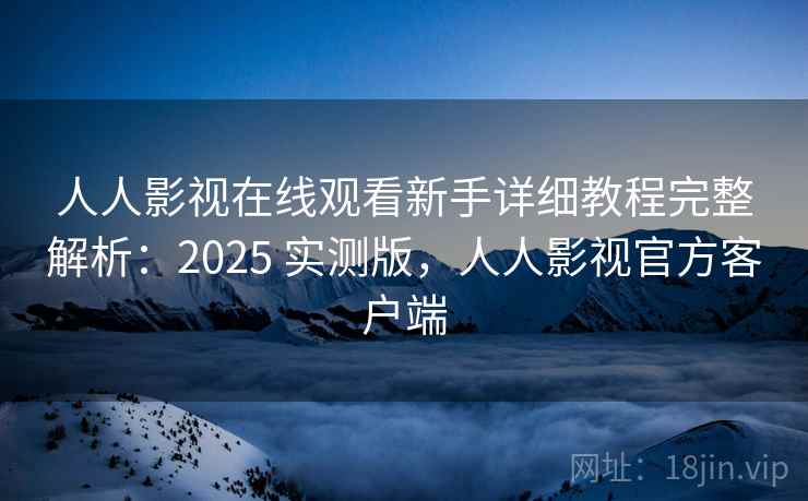 人人影视在线观看新手详细教程完整解析：2025 实测版，人人影视官方客户端