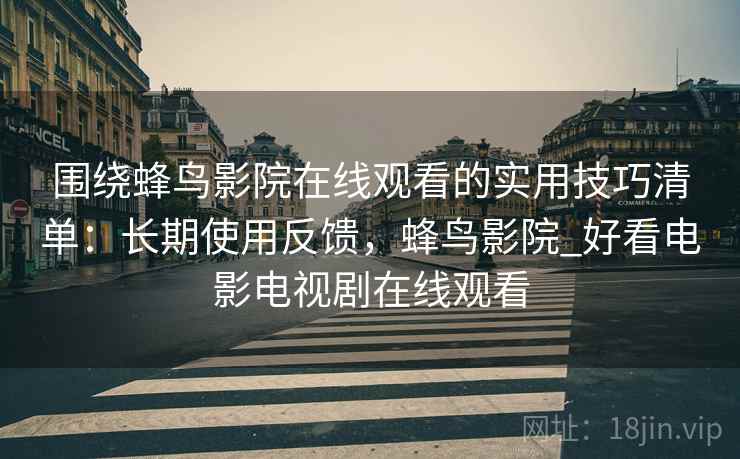 围绕蜂鸟影院在线观看的实用技巧清单：长期使用反馈，蜂鸟影院_好看电影电视剧在线观看