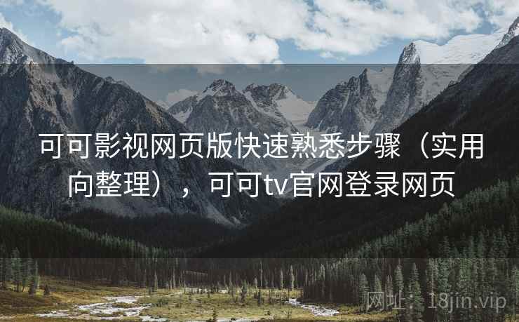 可可影视网页版快速熟悉步骤（实用向整理），可可tv官网登录网页