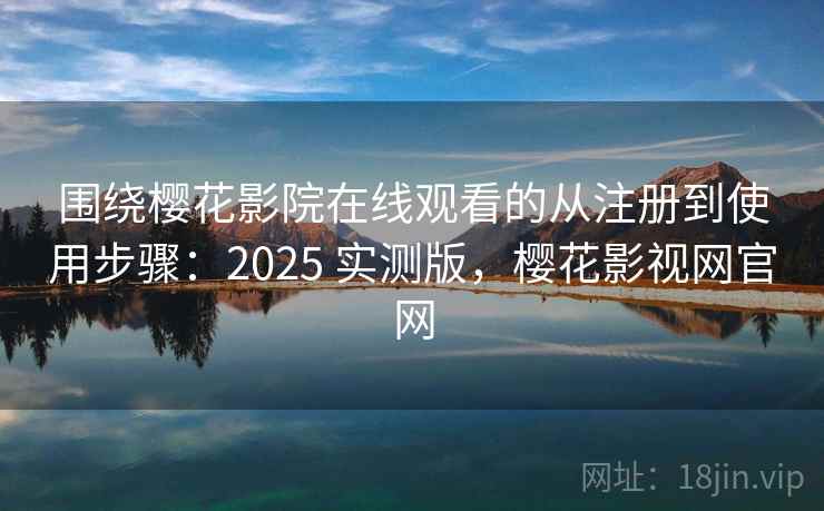 围绕樱花影院在线观看的从注册到使用步骤：2025 实测版，樱花影视网官网
