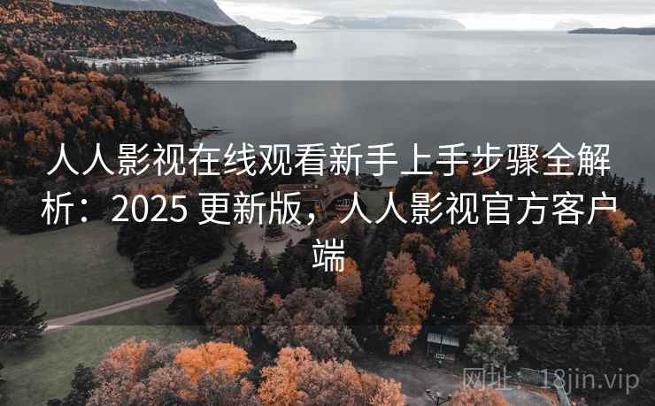 人人影视在线观看新手上手步骤全解析：2025 更新版，人人影视官方客户端