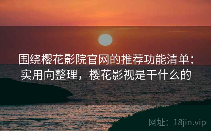 围绕樱花影院官网的推荐功能清单：实用向整理，樱花影视是干什么的