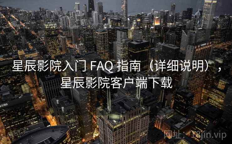 星辰影院入门 FAQ 指南（详细说明），星辰影院客户端下载
