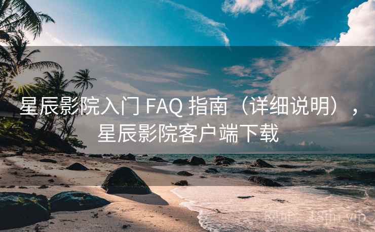 星辰影院入门 FAQ 指南（详细说明），星辰影院客户端下载