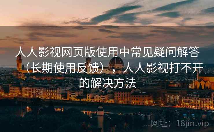 人人影视网页版使用中常见疑问解答(长期使用反馈),人人影视打不开的解决方法 人人影视网页版使用中常见疑问解答(长期使用反馈),人人影视打不开的解决方法