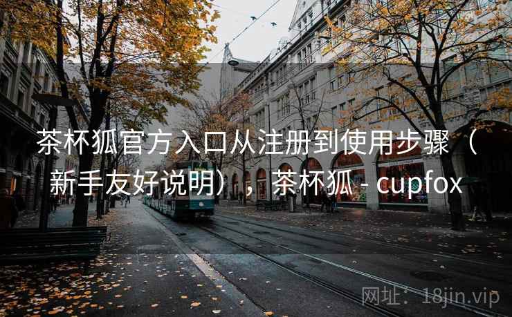 茶杯狐官方入口从注册到使用步骤（新手友好说明），茶杯狐 - cupfox