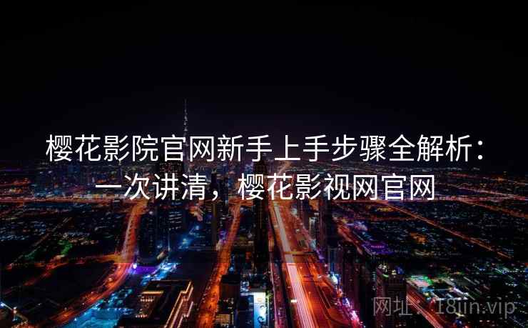 樱花影院官网新手上手步骤全解析:一次讲清,樱花影视网官网 樱花影院官网新手上手步骤全解析:一次讲清,樱花影视网官网