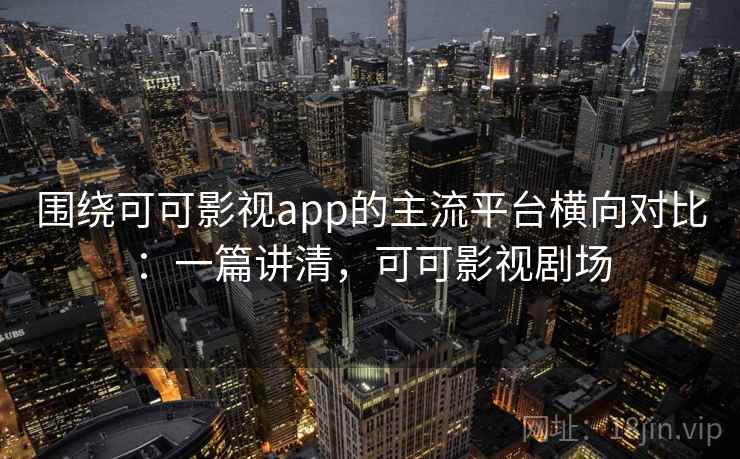 围绕可可影视app的主流平台横向对比：一篇讲清，可可影视剧场
