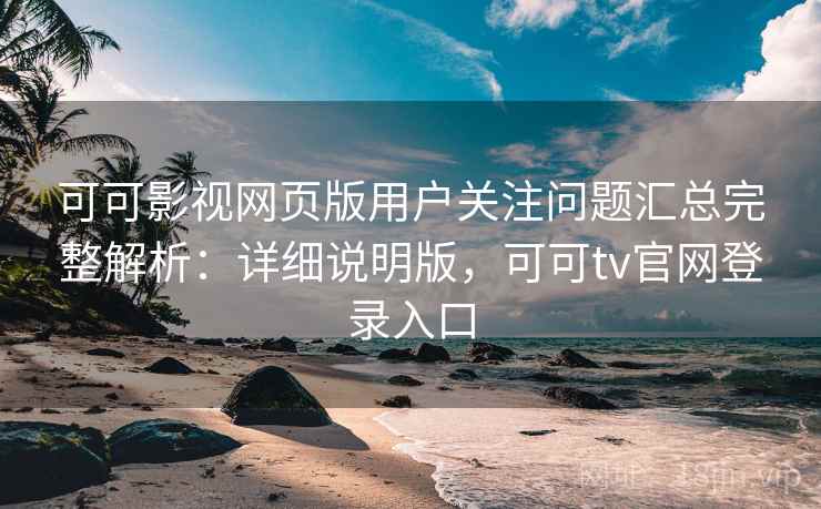 可可影视网页版用户关注问题汇总完整解析：详细说明版，可可tv官网登录入口