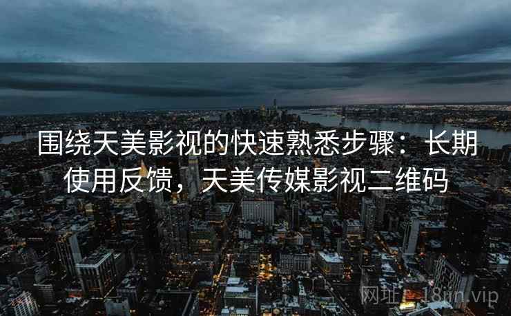 围绕天美影视的快速熟悉步骤：长期使用反馈，天美传媒影视二维码