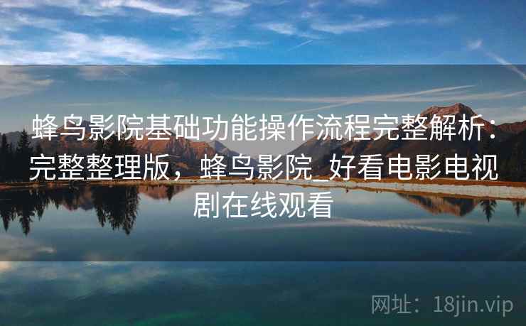 蜂鸟影院基础功能操作流程完整解析：完整整理版，蜂鸟影院_好看电影电视剧在线观看