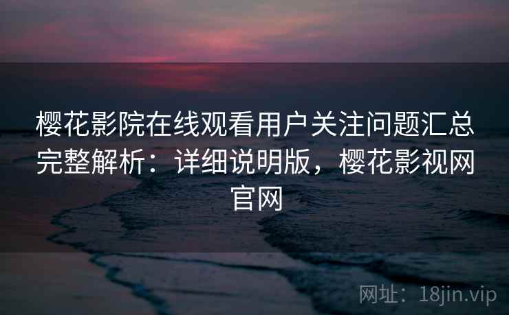 樱花影院在线观看用户关注问题汇总完整解析：详细说明版，樱花影视网官网