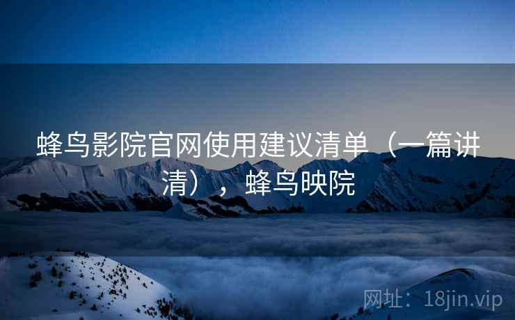 蜂鸟影院官网使用建议清单(一篇讲清),蜂鸟映院 蜂鸟影院官网使用建议清单(一篇讲清),蜂鸟映院