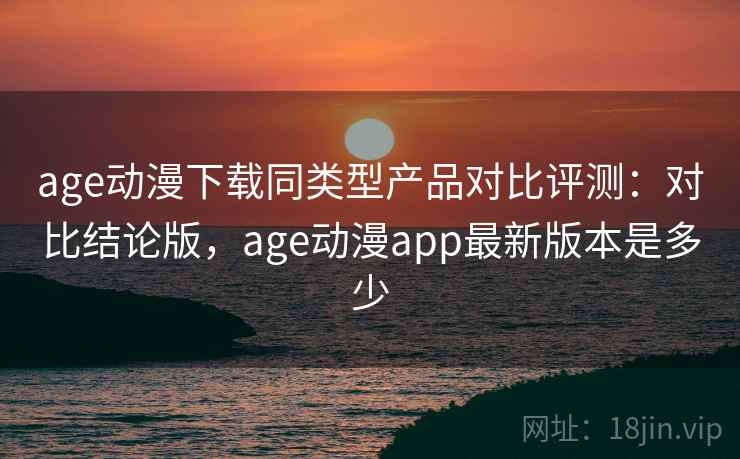 age动漫下载同类型产品对比评测:对比结论版,age动漫app最新版本是多少 age动漫下载同类型产品对比评测:对比结论版,age动漫app最新版本是多少