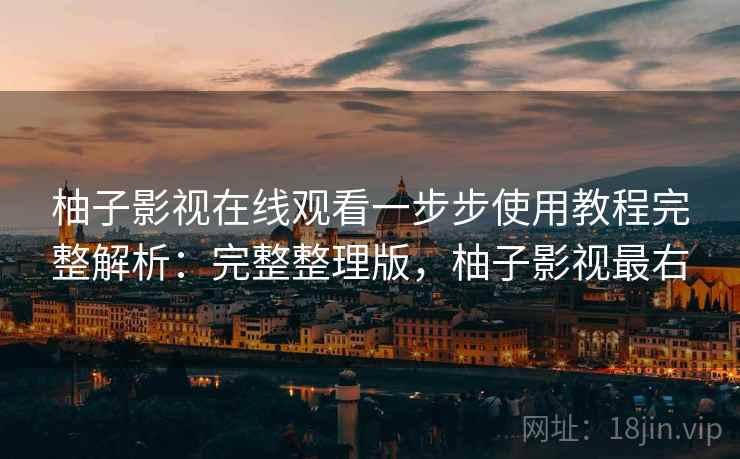 柚子影视在线观看一步步使用教程完整解析:完整整理版,柚子影视最右 柚子影视在线观看一步步使用教程完整解析:完整整理版,柚子影视最右