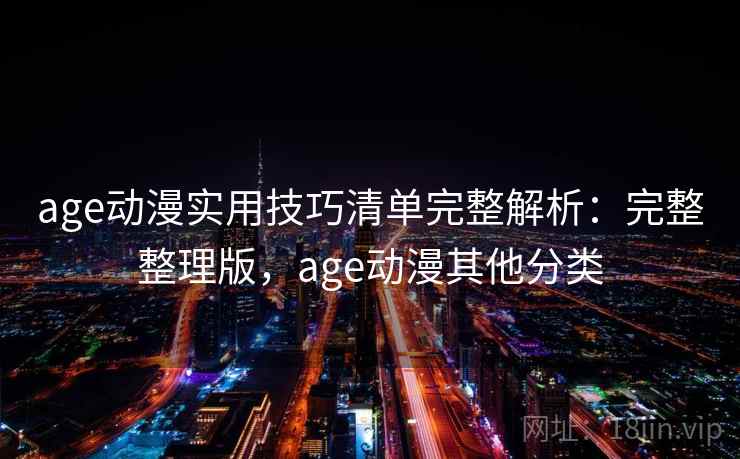 age动漫实用技巧清单完整解析:完整整理版,age动漫其他分类 age动漫实用技巧清单完整解析:完整整理版,age动漫其他分类