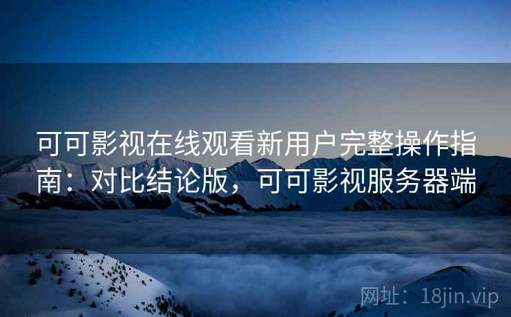 可可影视在线观看新用户完整操作指南：对比结论版，可可影视服务器端