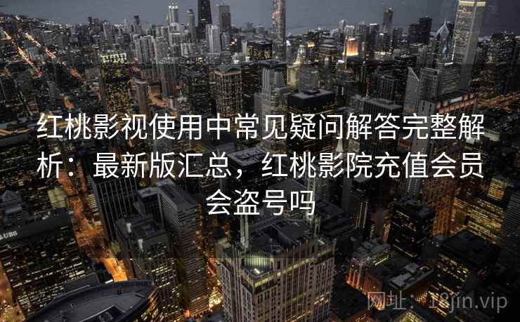 红桃影视使用中常见疑问解答完整解析:最新版汇总,红桃影院充值会员会盗号吗 红桃影视使用中常见疑问解答完整解析:最新版汇总,红桃影院充值会员会盗号吗