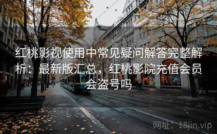 红桃影视使用中常见疑问解答完整解析：最新版汇总，红桃影院充值会员会盗号吗