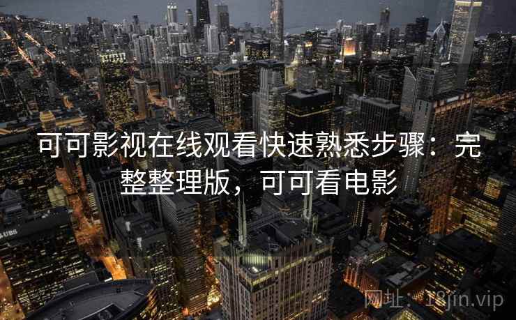 可可影视在线观看快速熟悉步骤：完整整理版，可可看电影