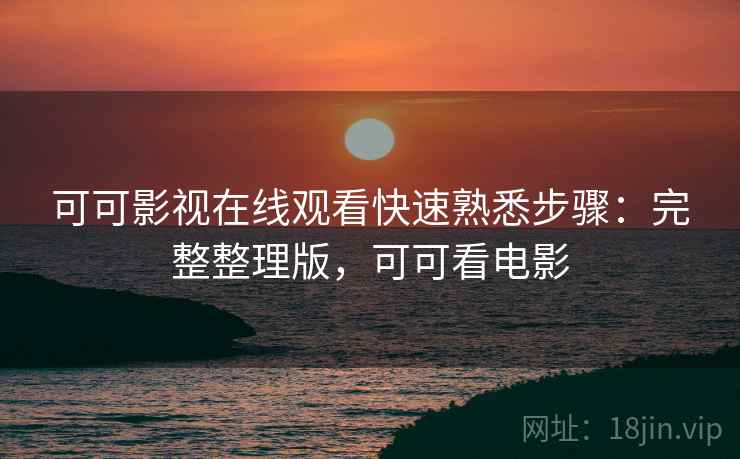 可可影视在线观看快速熟悉步骤：完整整理版，可可看电影