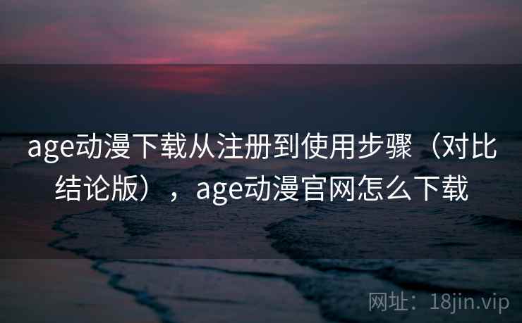 age动漫下载从注册到使用步骤（对比结论版），age动漫官网怎么下载