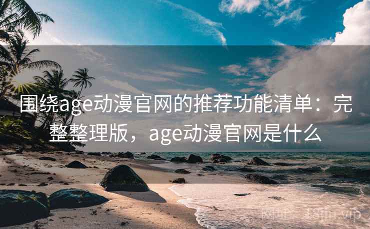 围绕age动漫官网的推荐功能清单：完整整理版，age动漫官网是什么