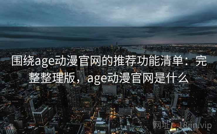 围绕age动漫官网的推荐功能清单:完整整理版,age动漫官网是什么 围绕age动漫官网的推荐功能清单:完整整理版,age动漫官网是什么