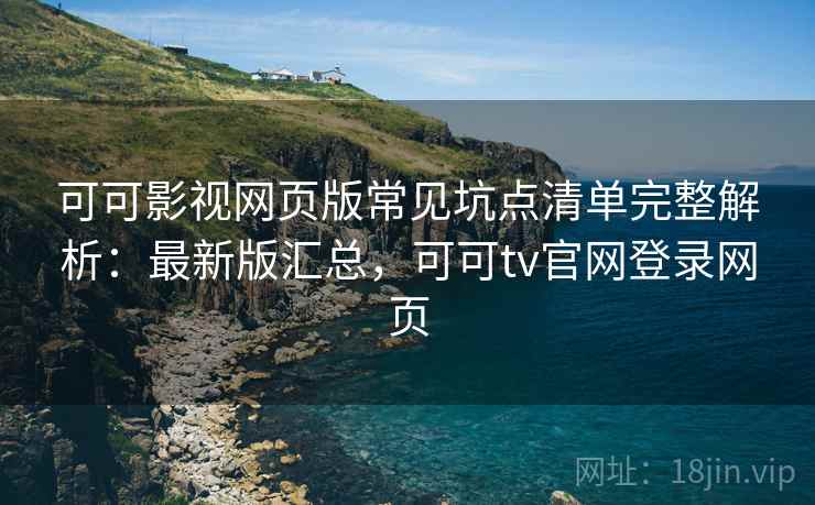 可可影视网页版常见坑点清单完整解析：最新版汇总，可可tv官网登录网页