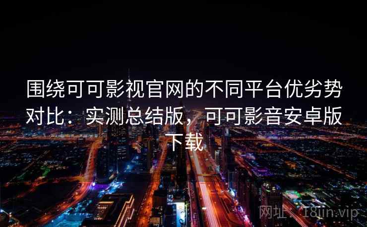 围绕可可影视官网的不同平台优劣势对比：实测总结版，可可影音安卓版下载