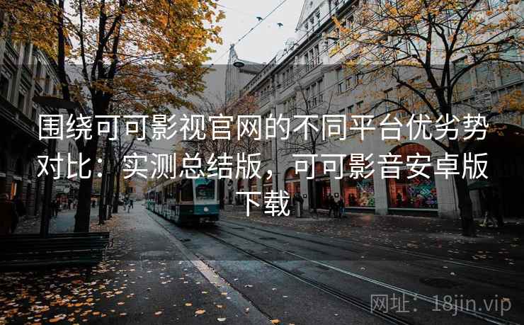 围绕可可影视官网的不同平台优劣势对比:实测总结版,可可影音安卓版下载 围绕可可影视官网的不同平台优劣势对比:实测总结版,可可影音安卓版下载