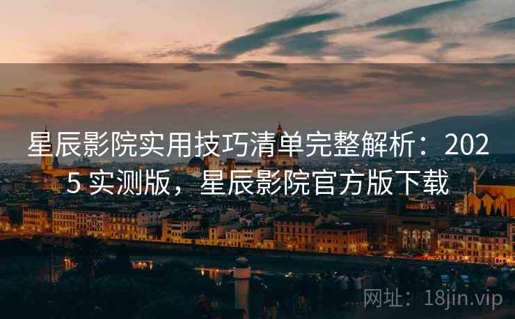 星辰影院实用技巧清单完整解析:2025 实测版,星辰影院官方版下载 星辰影院实用技巧清单完整解析:2025 实测版,星辰影院官方版下载