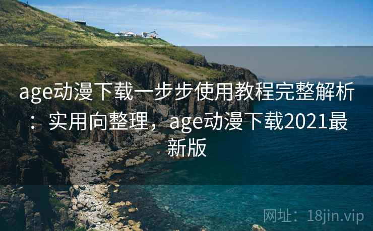 age动漫下载一步步使用教程完整解析：实用向整理，age动漫下载2021最新版