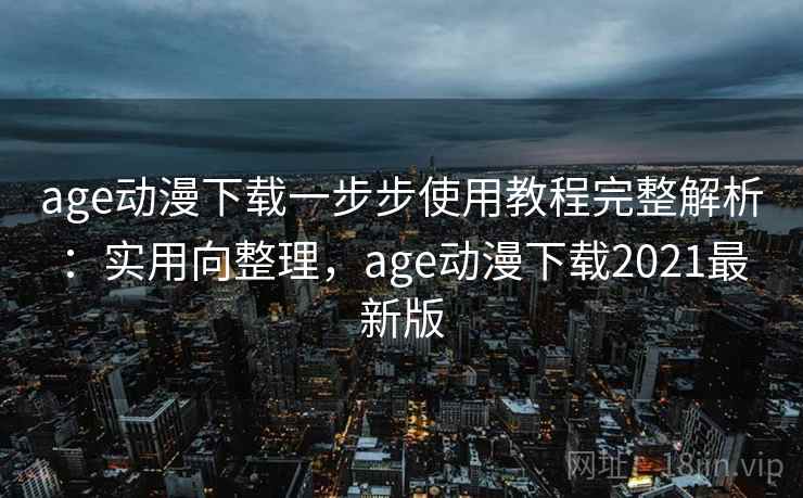 age动漫下载一步步使用教程完整解析:实用向整理,age动漫下载2021最新版 age动漫下载一步步使用教程完整解析:实用向整理,age动漫下载2021最新版