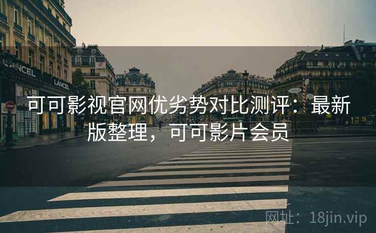 可可影视官网优劣势对比测评：最新版整理，可可影片会员
