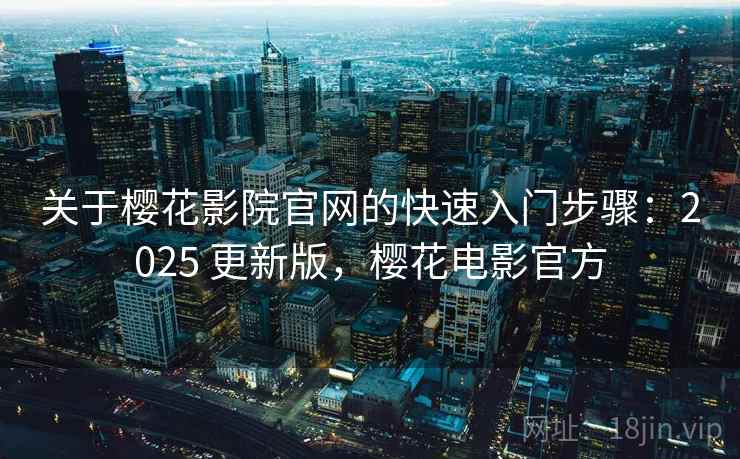 关于樱花影院官网的快速入门步骤:2025 更新版,樱花电影官方 关于樱花影院官网的快速入门步骤:2025 更新版,樱花电影官方