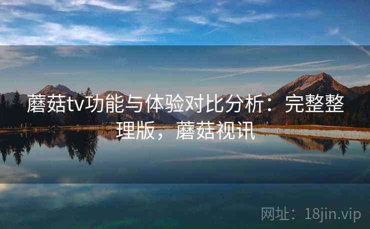 蘑菇tv功能与体验对比分析：完整整理版，蘑菇视讯
