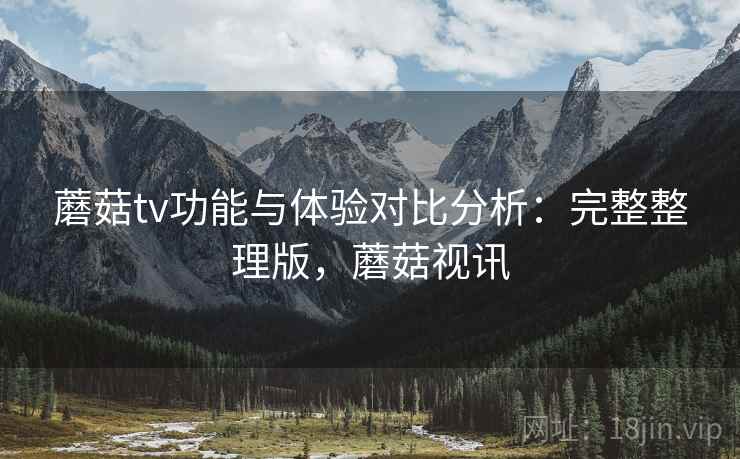 蘑菇tv功能与体验对比分析:完整整理版,蘑菇视讯 蘑菇tv功能与体验对比分析:完整整理版,蘑菇视讯