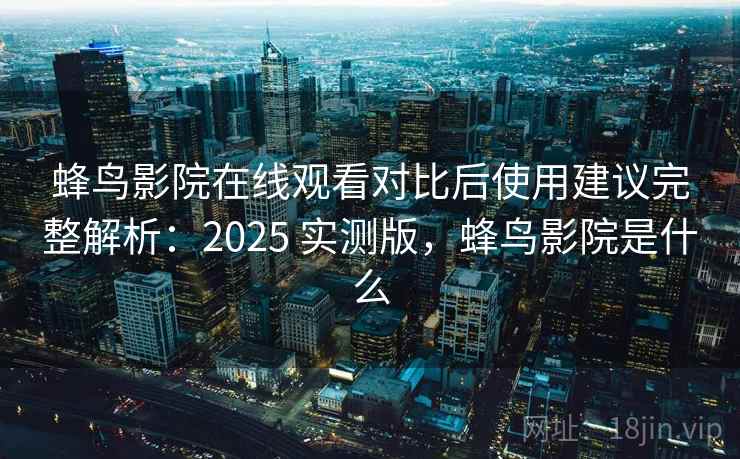 蜂鸟影院在线观看对比后使用建议完整解析:2025 实测版,蜂鸟影院是什么 蜂鸟影院在线观看对比后使用建议完整解析:2025 实测版,蜂鸟影院是什么