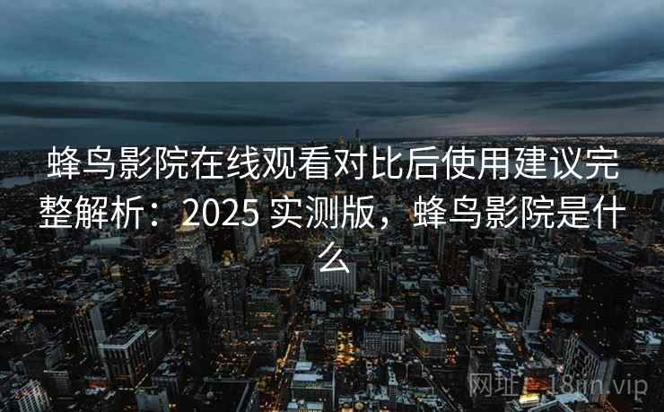 蜂鸟影院在线观看对比后使用建议完整解析：2025 实测版，蜂鸟影院是什么