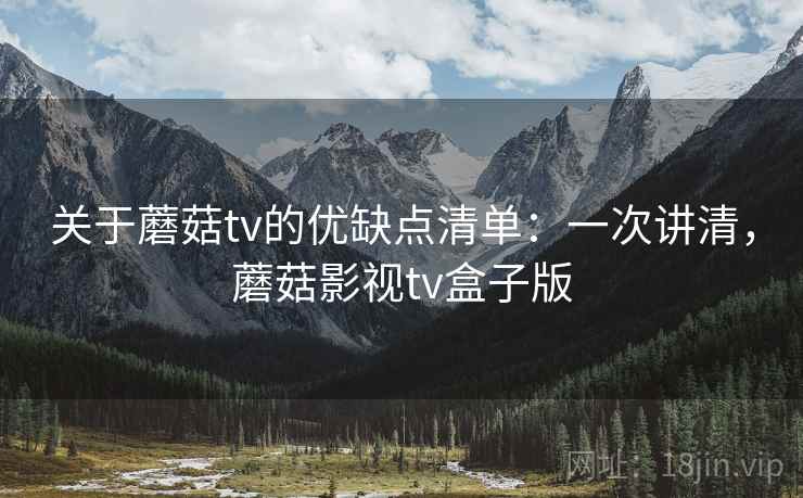关于蘑菇tv的优缺点清单：一次讲清，蘑菇影视tv盒子版