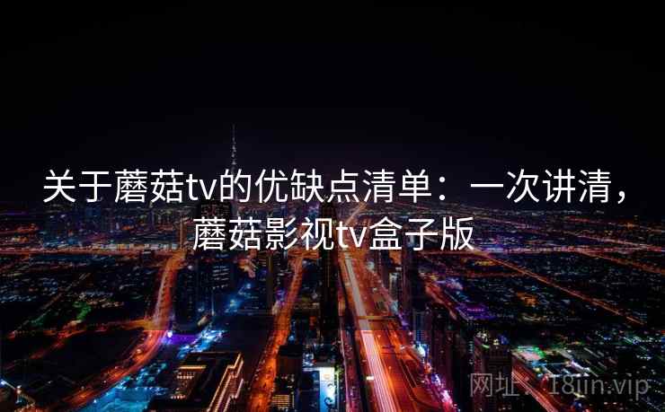关于蘑菇tv的优缺点清单:一次讲清,蘑菇影视tv盒子版 关于蘑菇tv的优缺点清单:一次讲清,蘑菇影视tv盒子版
