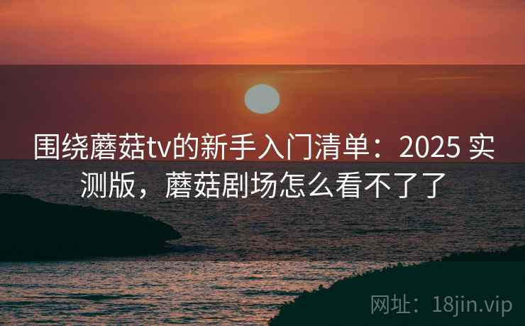 围绕蘑菇tv的新手入门清单:2025 实测版,蘑菇剧场怎么看不了了 围绕蘑菇tv的新手入门清单:2025 实测版,蘑菇剧场怎么看不了了