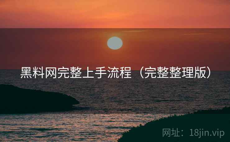 黑料网完整上手流程(完整整理版) 黑料网完整上手流程(完整整理版)